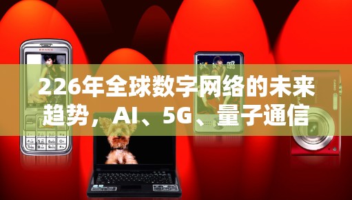 226年全球数字网络的未来趋势,AI、5G、量子通信与云计算的碰撞与融合