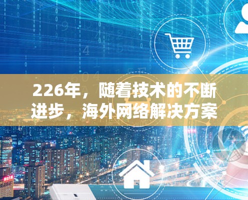 226年,随着技术的不断进步,海外网络解决方案将更加智能化、可靠性和灵活。以下是一些可能的海外网络解决方案,基于226年的技术趋势和需求