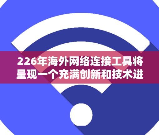 226年海外网络连接工具将呈现一个充满创新和技术进步的阶段。以下是一些关键点,概述了这一领域的未来趋势