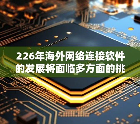 226年海外网络连接软件的发展将面临多方面的挑战和机遇,主要趋势包括技术进步、支付网络的普及、安全和隐私保护的增强,以及全球化的网络扩展。以下是对这一领域的一些关键趋势的总结