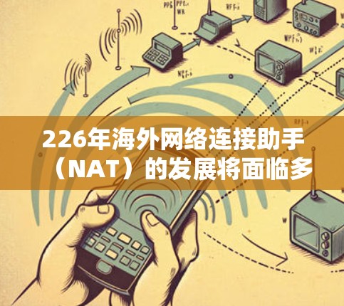 226年海外网络连接助手(NAT)的发展将面临多重挑战和机遇,以下是一些可能的关键方向和趋势