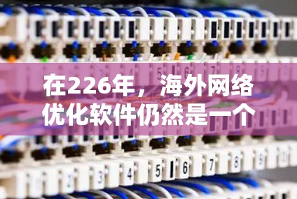 在226年,海外网络优化软件仍然是一个重要的工具,用于提升网络性能、优化配置和提高数据传输效率。以下是一些推荐的海外网络优化软件及其特点,帮助您在226年提升海外网络性能