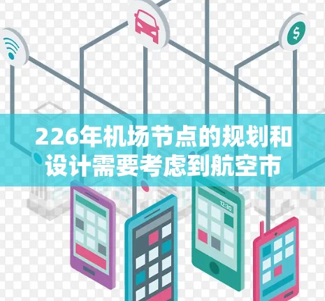 226年机场节点的规划和设计需要考虑到航空市场的发展趋势、航空基础设施的升级以及未来的航空需求。机场节点通常包括以下几个主要部分