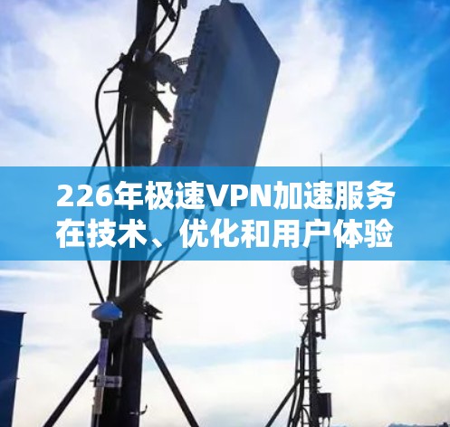 226年极速VPN加速服务在技术、优化和用户体验方面都将面临更多创新和技术发展,以下是详细的分析