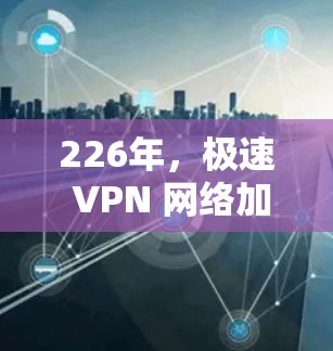 226年,极速 VPN 网络加速器仍然适用,因为极速 VPN 已经在223年推出了。以下是一些推荐的极速 VPN 网络加速器,它们支持226年的配置