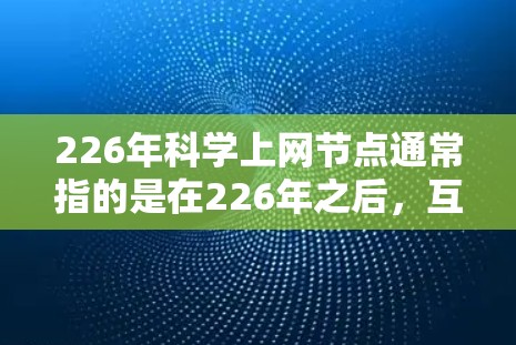 226年<strong>科学上网</strong>节点通常指的是在226年之后,互联网将进入一个快速发展的阶段,可能包括以下几个方面
