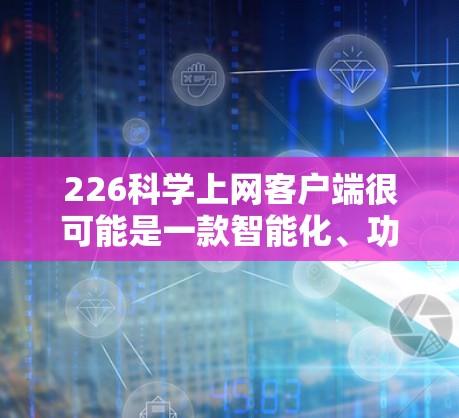 226<strong>科学上网</strong>客户端很可能是一款智能化、功能强大且具有创新性的科学计算工具，或者是一款专门设计用于科学计算的网络应用。以下是一些可能的考虑和设计方向
