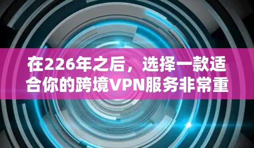 在226年之后，选择一款适合你的跨境VPN服务非常重要，因为它需要具备多国覆盖、加密、安全、兼容性和税务合规性。以下是一些推荐的VPN服务，帮助你高效选择