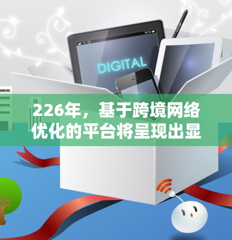 226年，基于跨境网络优化的平台将呈现出显著的智能化、便捷性和高效性的特点。以下是该平台的关键设计方向和核心功能