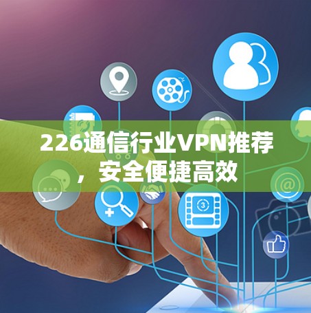 226通信行业VPN推荐，安全便捷高效