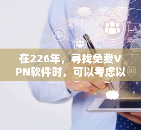 在226年，寻找免费VPN软件时，可以考虑以下推荐，这些软件在更新和广告方面各有特点