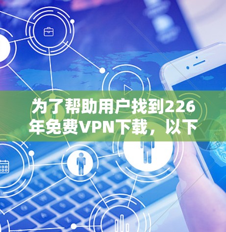 为了帮助用户找到226年免费VPN下载，以下是整理后的推荐列表，涵盖了免费、付费和试用版的选项，供用户选择最适合的解决方案