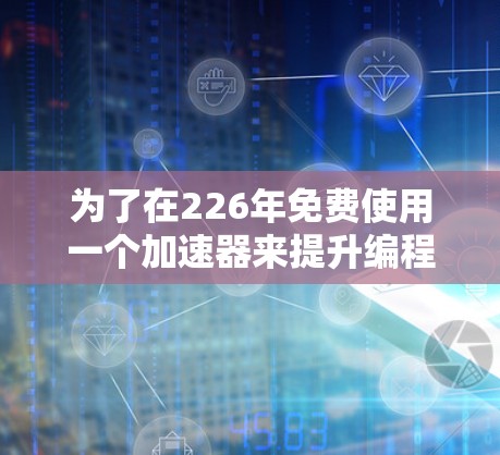 为了在226年免费使用一个加速器来提升编程效率，以下是一个有条理的指南