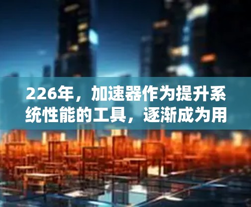 226年，加速器作为提升系统性能的工具，逐渐成为用户的重要选择。以下是对226年免费加速器的详细分析，帮助您了解它们的真实体验和选择合适的工具