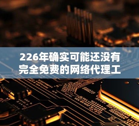 226年确实可能还没有完全免费的网络代理工具 available。以下是对这一问题的详细分析