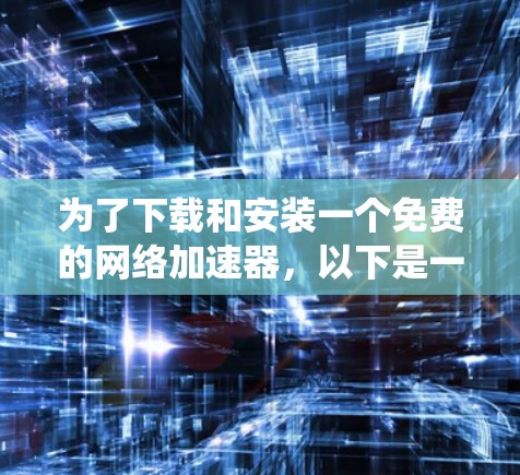 为了下载和安装一个免费的网络加速器，以下是一个系统化的指南