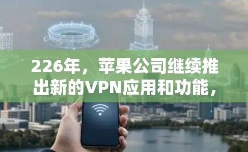 226年,苹果公司继续推出新的VPN应用和功能,以满足用户在Wi-Fi环境下的需求。以下是关于226年苹果VPN工具的最新信息 226年,苹果公司继续推出新的VPN应用和功能,以满足用户在Wi-Fi环境下的需求。以下是关于226年苹果VPN工具的最新信息