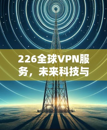 226全球VPN服务，未来科技与网络安全的盛宴