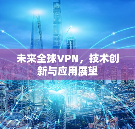 未来全球VPN，技术创新与应用展望
