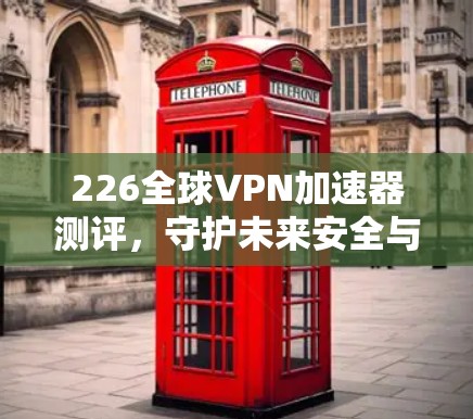 226全球VPN加速器测评，守护未来安全与隐私