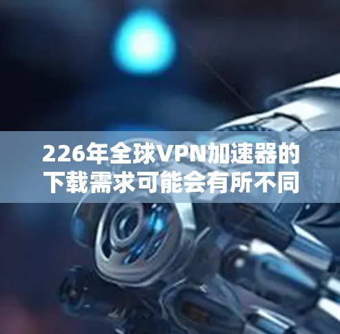 226年全球VPN加速器的下载需求可能会有所不同,因为技术发展和网络状况可能会有所变化。以下是一些可能在226年提供持续服务的全球VPN加速器推荐,基于当前的技术趋势和未来需求 226年全球VPN加速器的下载需求可能会有所不同,因为技术发展和网络状况可能会有所变化。以下是一些可能在226年提供持续服务的全球VPN加速器推荐,基于当前的技术趋势和未来需求