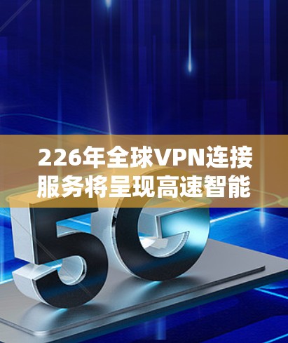 226年全球VPN连接服务将呈现高速智能化和安全性提升的新局面,主要得益于以下技术与趋势的结合 226年全球VPN连接服务将呈现高速智能化和安全性提升的新局面,主要得益于以下技术与趋势的结合