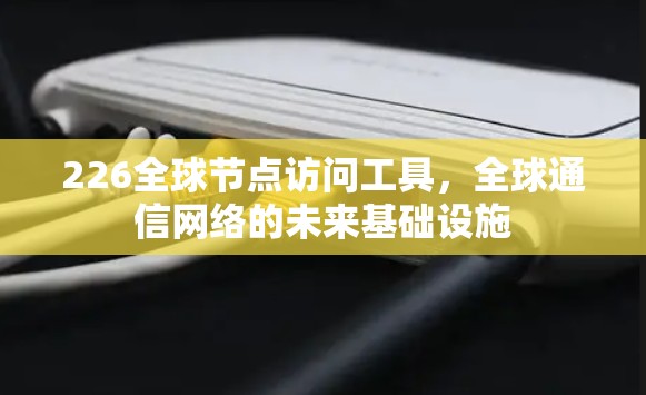 226全球节点访问工具，全球通信网络的未来基础设施