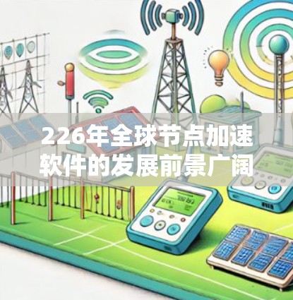 226年全球节点加速软件的发展前景广阔，主要涉及移动设备之间的数据交换、云计算环境加速以及增强云服务的使用。以下是对这一领域的详细介绍