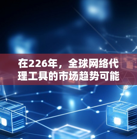 在226年，全球网络代理工具的市场趋势可能会更加多元化和成熟化。以下是一些可能的重要趋势和领域，这些领域预计会成为226年全球网络代理工具发展的热点