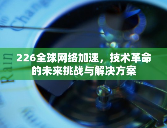 226全球网络加速，技术革命的未来挑战与解决方案