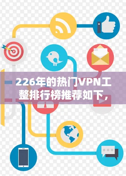 226年的热门VPN工整排行榜推荐如下，旨在帮助您选择一个可靠、安全且性价比高的服务