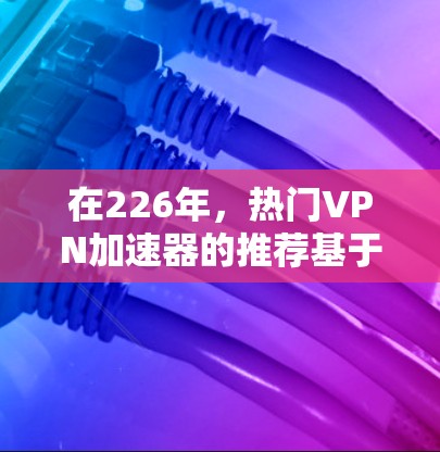 在226年，热门VPN加速器的推荐基于用户需求、技术先进性和用户体验。以下是226年最热门的VPN加速器推荐