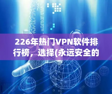 226年热门VPN软件排行榜，选择(永远安全的，守护你的未来！