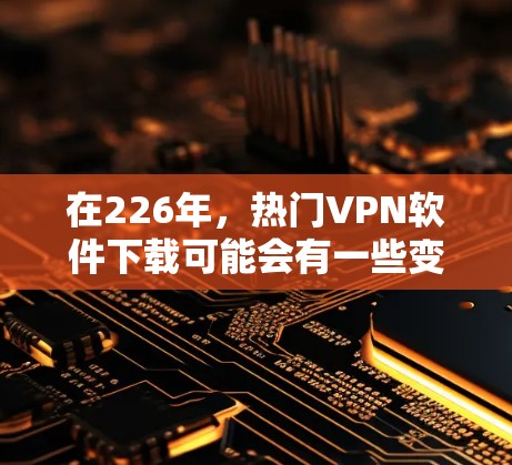 在226年，热门VPN软件下载可能会有一些变化，但以下是一些主流的选择，这些软件在223年到226年之间仍然非常受欢迎