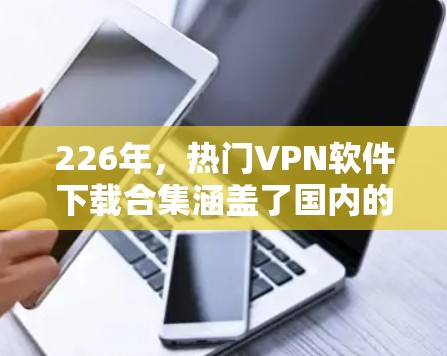 226年，热门VPN软件下载合集涵盖了国内的大公司、国际版的 VPN，以及国内的移动应用和移动版本的 VPN，如南方云、理想网、蓝盾、大足够的、网联云等。以下是整理的226年热门VPN软件推荐