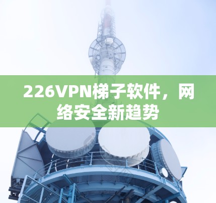 226VPN<strong>梯子</strong>软件,网络安全新趋势