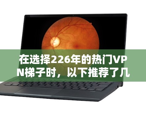 在选择226年的热门VPN<strong>梯子</strong>时，以下推荐了几个具备稳定性和安全性的选项，这些<strong>梯子</strong>在226年推出了，能够满足多种用户需求
