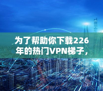 为了帮助你下载226年的热门VPN<strong>梯子</strong>，以下是找到这些服务的步骤和推荐