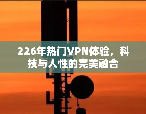 226年热门VPN体验，科技与人性的完美融合