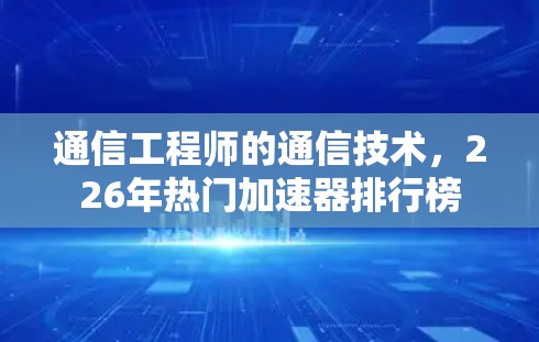 通信工程师的通信技术，226年热门加速器排行榜