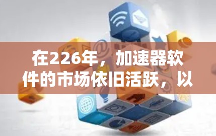 在226年，加速器软件的市场依旧活跃，以下是几个热门的加速器软件推荐，涵盖了多平台和功能的覆盖