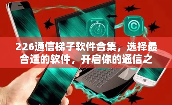 226通信<strong>梯子</strong>软件合集,选择最合适的软件,开启你的通信之旅