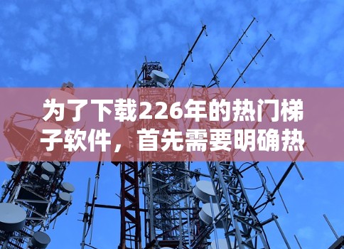 为了下载226年的热门<strong>梯子</strong>软件，首先需要明确热门具体指的是什么，可能是最近发布的软件、某个领域的流行软件或针对特定用户群体的软件。如果没有明确信息，可以考虑以下步骤