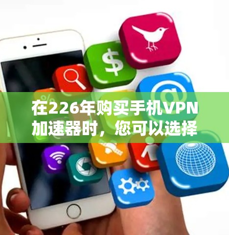 在226年购买手机VPN加速器时，您可以选择以下几种方案，每种方案都有其独特的优势和适用场景