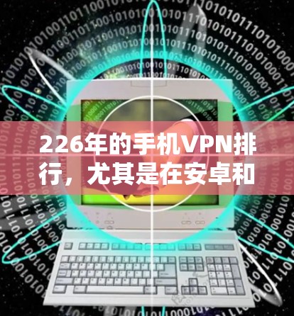 226年的手机VPN排行，尤其是在安卓和苹果客户端中，主要关注的安全性和功能性。以下是226年安卓和苹果客户端的安全性评测