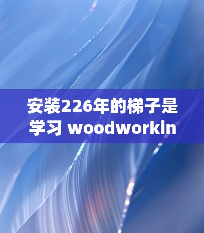 安装226年的<strong>梯子</strong>是学习 woodworking或建筑的重要步骤,尤其是对于那些对226年<strong>梯子</strong>有特殊需求的人来说,可能需要具体的教程和指导。以下是一步步的安装指南,帮助你顺利完成<strong>梯子</strong>的安装