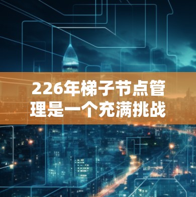 226年<strong>梯子</strong>节点管理是一个充满挑战和机遇的项目管理主题，需要综合考虑多个因素以确保项目顺利进行。以下是详细的分析和建议