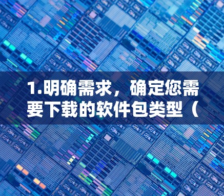 1.明确需求,确定您需要下载的软件包类型(如编程、游戏、教育等)以及平台(如Windows、Mac、Linux)