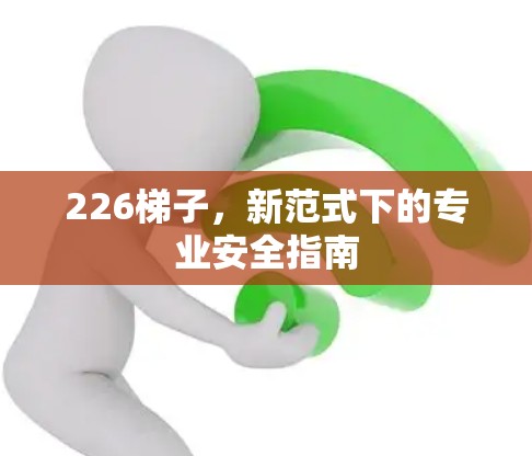 226<strong>梯子</strong>,新范式下的专业安全指南