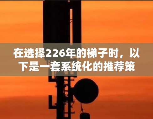 在选择226年的<strong>梯子</strong>时，以下是一套系统化的推荐策略